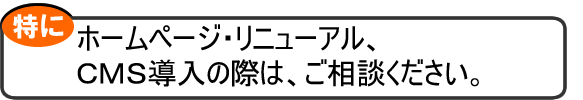 ホームページ・リニューアル、CMS導入の際はご相談ください。